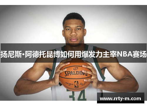 扬尼斯·阿德托昆博如何用爆发力主宰NBA赛场