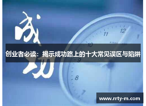 创业者必读：揭示成功路上的十大常见误区与陷阱