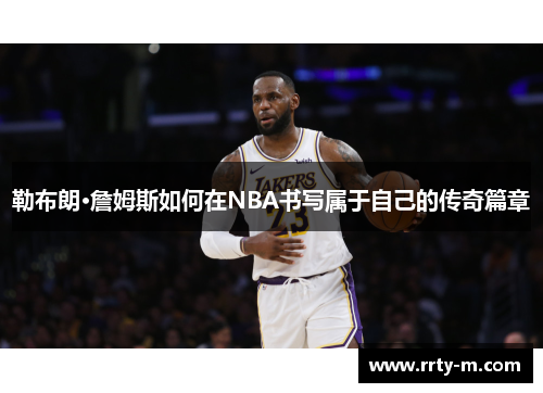 勒布朗·詹姆斯如何在NBA书写属于自己的传奇篇章