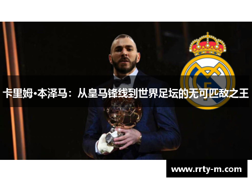 卡里姆·本泽马:从皇马锋线到世界足坛的无可匹敌之王